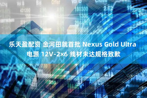 乐天盈配资 金河田就首批 Nexus Gold Ultra 电源 12V-2×6 线材未达规格致歉