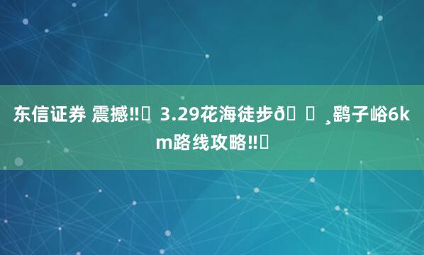 东信证券 震撼‼️3.29花海徒步🌸鹞子峪6km路线攻略‼️
