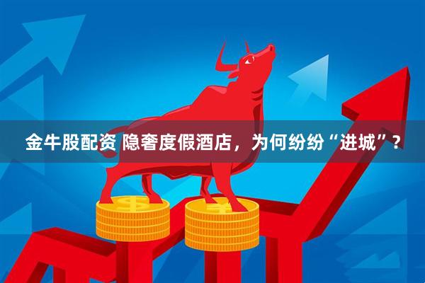 金牛股配资 隐奢度假酒店，为何纷纷“进城”？