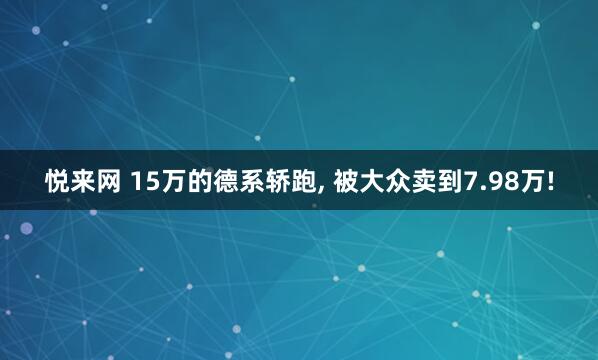 悦来网 15万的德系轿跑, 被大众卖到7.98万!