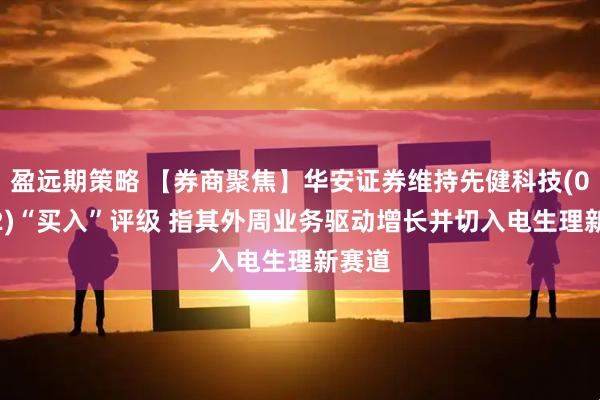 盈远期策略 【券商聚焦】华安证券维持先健科技(01302)“买入”评级 指其外周业务驱动增长并切入电生理新赛道